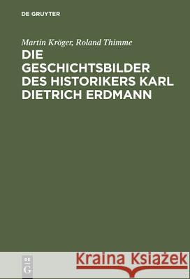 Die Geschichtsbilder des Historikers Karl Dietrich Erdmann: Vom Dritten Reich zur Bundesrepublik Martin Kröger, Roland Thimme 9783486561548