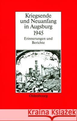 Kriegsende Und Neuanfang in Augsburg 1945: Erinnerungen Und Berichte Gelberg, Karl-Ulrich 9783486561579