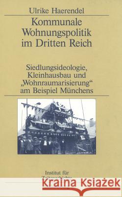 Kommunale Wohnungspolitik Im Dritten Reich: Siedlungsideologie, Kleinhausbau Und Wohnraumarisierung Am Beispiel Münchens Haerendel, Ulrike 9783486563894