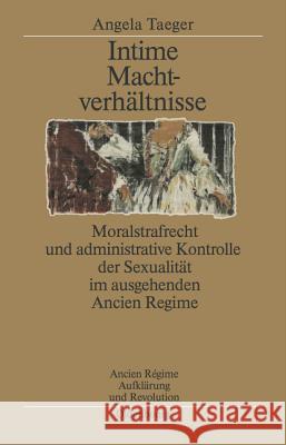 Intime Machtverhältnisse: Moralstrafrecht Und Administrative Kontrolle Der Sexualität Im Ausgehenden Ancien Régime Angela Taeger 9783486564235 Walter de Gruyter