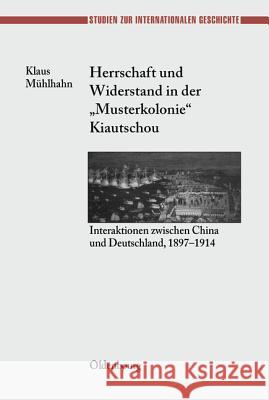 Herrschaft Und Widerstand in Der Musterkolonie Kiautschou: Interaktionen Zwischen China Und Deutschland, 1897-1914 Klaus Muhlhahn 9783486564655 Walter de Gruyter