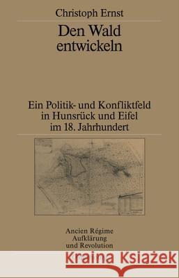 Den Wald Entwickeln: Ein Politik- Und Konfliktfeld in Hunsrück Und Eifel Im 18. Jahrhundert Christoph Ernst 9783486565102