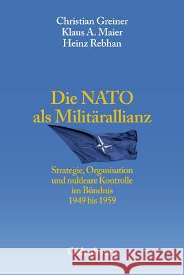 Die NATO ALS Militärallianz: Strategie, Organisation Und Nukleare Kontrolle Im Bündnis 1949 Bis 1959 Greiner, Christian 9783486567571