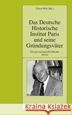 Das Deutsche Historische Institut Paris Und Seine Gründungsväter: Ein Personengeschichtlicher Ansatz Pfeil, Ulrich 9783486585193