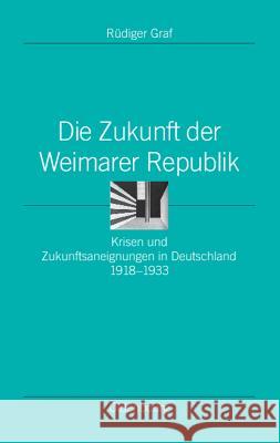 Die Zukunft Der Weimarer Republik: Krisen Und Zukunftsaneignungen in Deutschland 1918-1933 Rudiger Graf 9783486585834