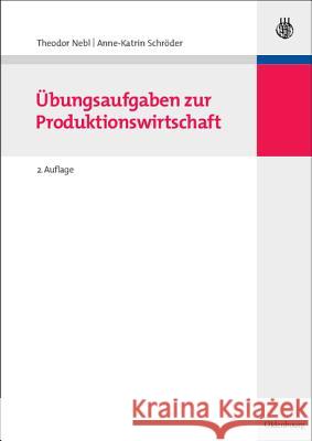 Übungsaufgaben Zur Produktionswirtschaft Theodor Nebl, Anne-Katrin Schröder 9783486587685