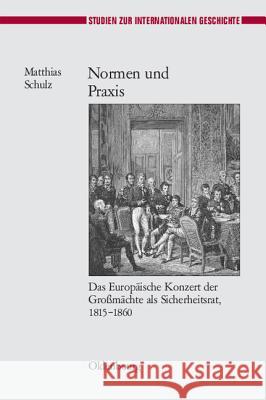 Normen Und Praxis: Das Europäische Konzert Der Großmächte ALS Sicherheitsrat, 1815-1860 Schulz, Matthias 9783486587883