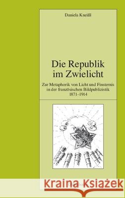Die Republik Im Zwielicht: Zur Metaphorik Von Licht Und Finsternis in Der Französischen Bildpublizistik 1871-1914 Kneissl, Daniela 9783486588644 Oldenbourg Wissenschaftsverlag
