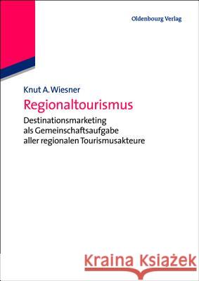 Regionaltourismus: Destinationsmarketing ALS Gemeinschaftsaufgabe Aller Regionalen Tourismusakteure Knut A Wiesner 9783486588910 Walter de Gruyter