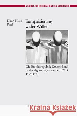 Europäisierung Wider Willen: Die Bundesrepublik Deutschland in Der Agrarintegration Der Ewg 1955-1973 Kiran Klaus Patel (Maastricht University the Netherlands) 9783486591460 Walter de Gruyter