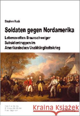 Soldaten Gegen Nordamerika: Lebenswelten Braunschweiger Subsidientruppen Im Amerikanischen Unabhängigkeitskrieg Huck, Stephan 9783486597424