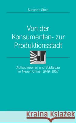 Von Der Konsumenten- Zur Produktionsstadt: Aufbauvisionen Und Städtebau Im Neuen China, 1949-1957 Susanne Stein 9783486598094