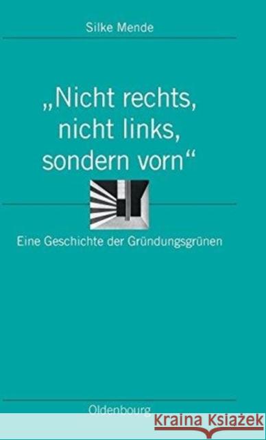 Nicht Rechts, Nicht Links, Sondern Vorn: Eine Geschichte Der Gründungsgrünen Mende, Silke 9783486598117 Oldenbourg