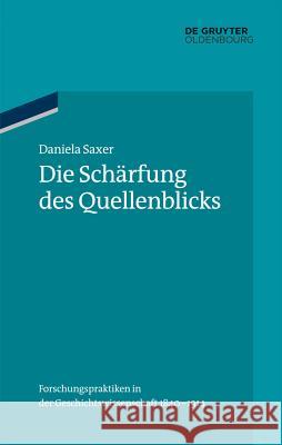 Die Schärfung des Quellenblicks: Forschungspraktiken in der Geschichtswissenschaft 1840-1914 Daniela Saxer 9783486704853 De Gruyter