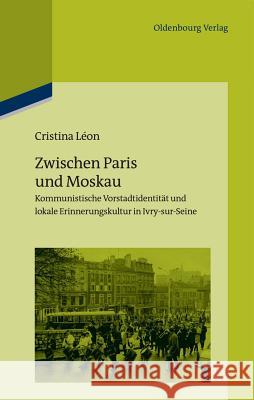 Zwischen Paris Und Moskau: Kommunistische Vorstadtidentität Und Lokale Erinnerungskultur in Ivry-Sur-Seine Léon, Cristina 9783486706710 Oldenbourg