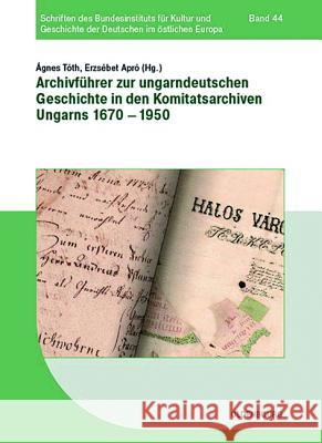 Archivführer Zur Ungarndeutschen Geschichte in Den Komitatsarchiven Ungarns 1670-1950 Toth, Agnes 9783486712070