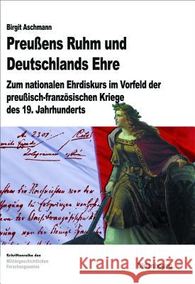 Preußens Ruhm Und Deutschlands Ehre: Zum Nationalen Ehrdiskurs Im Vorfeld Der Preußisch-Französischen Kriege Des 19. Jahrhunderts Aschmann, Birgit 9783486712964