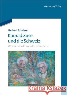 Konrad Zuse Und Die Schweiz: Wer Hat Den Computer Erfunden? Herbert Bruderer 9783486713664 Walter de Gruyter