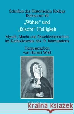 Wahre Und Falsche Heiligkeit: Mystik, Macht Und Geschlechterrollen Im Katholizismus Des 19. Jahrhunderts Wolf, Hubert 9783486716115