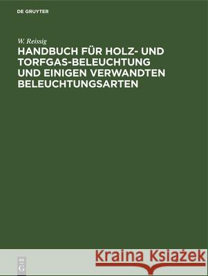 Handbuch Für Holz- Und Torfgas-Beleuchtung Und Einigen Verwandten Beleuchtungsarten: Anhang Zum Handbuche Der Steinkohlengas-Beleuchtung Von N. H. Schilling W Reissig, N H Schilling 9783486721843 Walter de Gruyter