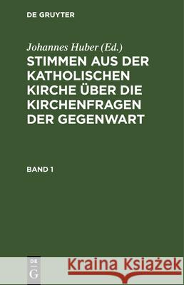 Stimmen Aus Der Katholischen Kirche Über Die Kirchenfragen Der Gegenwart. Band 1 Johannes Huber 9783486722154 Walter de Gruyter