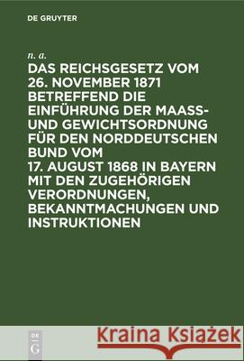 Das Reichsgesetz vom 26. November 1871 betreffend die Einführung der Maaß- und Gewichtsordnung für den Norddeutschen Bund vom 17. August 1868 in Bayern mit den zugehörigen Verordnungen, Bekanntmachung N a 9783486722529 Walter de Gruyter