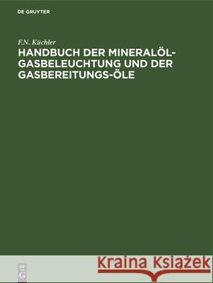 Handbuch Der Mineralöl-Gasbeleuchtung Und Der Gasbereitungs-Öle: Anleitung Für Den Bau Und Betrieb Der Mineralöl-Gasanstalten F N Küchler 9783486723779 Walter de Gruyter