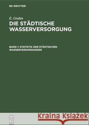 Statistik Der Städtischen Wasserversorgungen: Beschreibung Der Anlagen in Bau Und Betrieb E Grahn 9783486723878