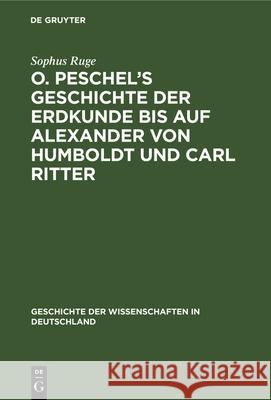 O. Peschel's Geschichte der Erdkunde bis auf Alexander von Humboldt und Carl Ritter Sophus Ruge 9783486724288