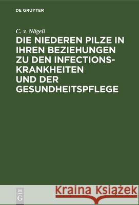 Die niederen Pilze in ihren Beziehungen zu den Infectionskrankheiten und der Gesundheitspflege C V Nägeli 9783486724349 Walter de Gruyter