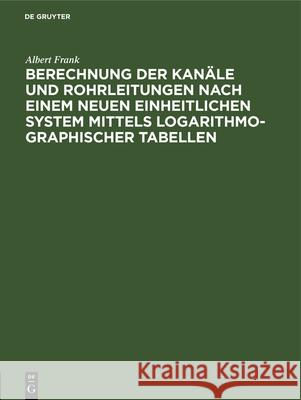 Berechnung Der Kanäle Und Rohrleitungen Nach Einem Neuen Einheitlichen System Mittels Logarithmo-Graphischer Tabellen Albert Frank 9783486724790 Walter de Gruyter