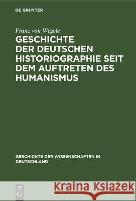 Geschichte Der Deutschen Historiographie Seit Dem Auftreten Des Humanismus Franz Von Wegele 9783486725247 Walter de Gruyter