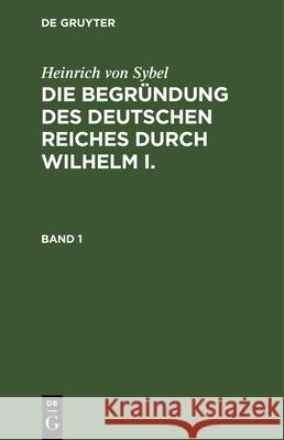 Heinrich Von Sybel: Die Begründung Des Deutschen Reiches Durch Wilhelm I.. Band 1 Heinrich Von Sybel 9783486726213