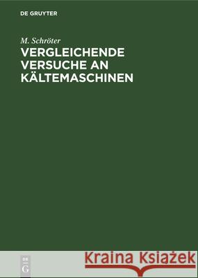 Vergleichende Versuche an Kältemaschinen: Ausgeführt in Der Versuchsstation Des Polytechnischen Vereins M Schröter 9783486726268