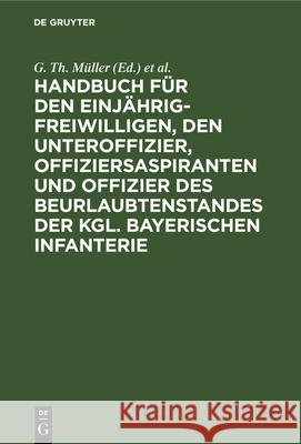 Handbuch Für Den Einjährig-Freiwilligen, Den Unteroffizier, Offiziersaspiranten Und Offizier Des Beurlaubtenstandes Der Kgl. Bayerischen Infanterie G Th Müller, Th V Zwehl 9783486726473