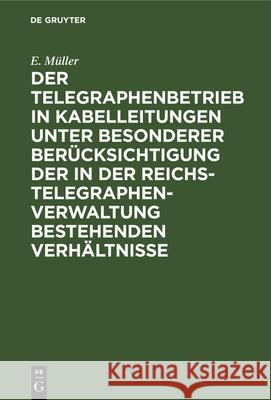 Der Telegraphenbetrieb in Kabelleitungen unter besonderer Berücksichtigung der in der Reichs-Telegraphenverwaltung bestehenden Verhältnisse E Müller 9783486726800 Walter de Gruyter