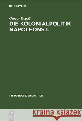 Die Kolonialpolitik Napoleons I. Gustav Roloff 9783486731095