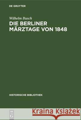 Die Berliner Märztage Von 1848: Die Ereignisse Und Ihre Überlieferung Wilhelm Busch 9783486731194 Walter de Gruyter