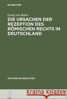 Die Ursachen Der Rezeption Des Römischen Rechts in Deutschland Georg Von Below 9783486731842 Walter de Gruyter