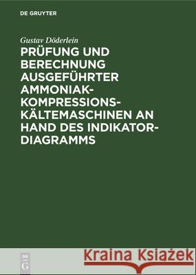 Prüfung Und Berechnung Ausgeführter Ammoniak-Kompressions-Kältemaschinen an Hand Des Indikator-Diagramms Gustav Döderlein 9783486733815