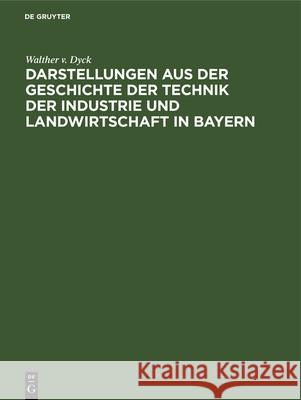 Darstellungen aus der Geschichte der Technik der Industrie und Landwirtschaft in Bayern Walther V Dyck 9783486735093 Walter de Gruyter