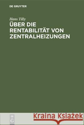 Über Die Rentabilität Von Zentralheizungen: Unter Besonderer Berücksichtigung Der Abdampfausnützung Und Der Wirtschaftlichkeit Der in Diesem Zusammenhange Arbeitenden Elektrizitätswerke Von Heilanstal Hans Tilly 9783486738346