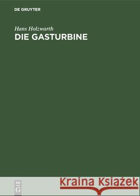 Die Gasturbine: Theorie, Konstruktion Und Betriebsergebnisse Von Zwei Ausgeführten Maschinen Hans Holzwarth 9783486739107