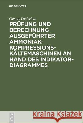 Prüfung Und Berechnung Ausgeführter Ammoniak-Kompressions-Kältemaschinen an Hand Des Indikator-Diagrammes: Unter Besonderer Berücksichtigung Des Nassen Und Trockenen Kompressorganges Überhitzungseinri Gustav Döderlein 9783486739480