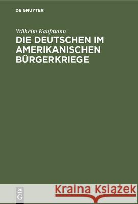 Die Deutschen Im Amerikanischen Bürgerkriege: (Sezessionskrieg 1861-1865) Wilhelm Kaufmann 9783486740202 Walter de Gruyter