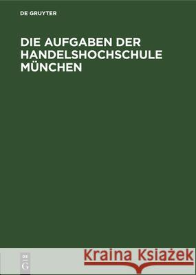 Die Aufgaben Der Handelshochschule München: Reden Und Begrüssungen Anlässlich Der Feierlichen Eröffnung No Contributor 9783486740301