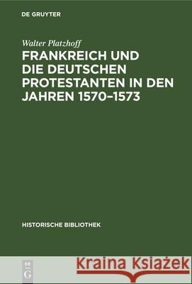 Frankreich und die deutschen Protestanten in den Jahren 1570-1573 Walter Platzhoff 9783486741377 Walter de Gruyter