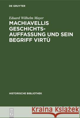 Machiavellis Geschichtsauffassung Und Sein Begriff Virtù: Studien Zu Seiner Historik Eduard Wilhelm Mayer 9783486741537 Walter de Gruyter