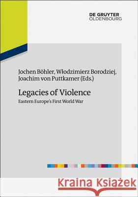 Legacies of Violence: Eastern Europe's First World War Jochen Bohler Wlodzimierz Borodziej Joachim von Puttkamer 9783486741957 R Oldenbourg Verlag GmbH