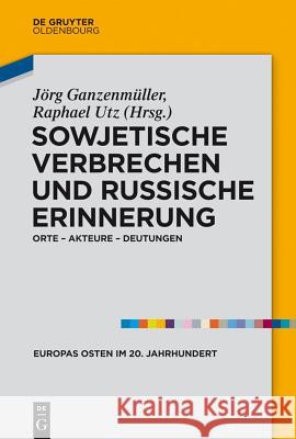 Sowjetische Verbrechen und russische Erinnerung: Orte – Akteure – Deutungen Jörg Ganzenmüller, Raphael Utz 9783486741964